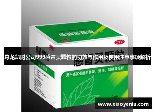 尊龙凯时公司999感冒灵颗粒的功效与作用及使用注意事项解析