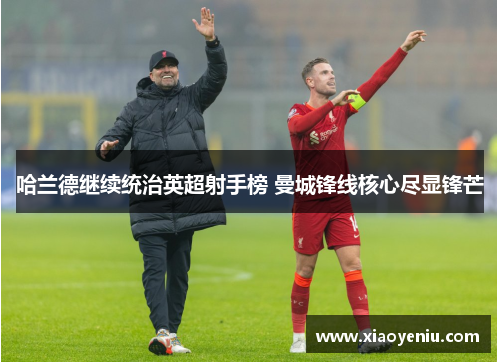 哈兰德继续统治英超射手榜 曼城锋线核心尽显锋芒